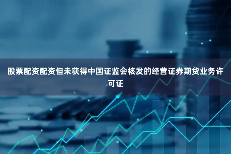 股票配资配资但未获得中国证监会核发的经营证券期货业务许可证