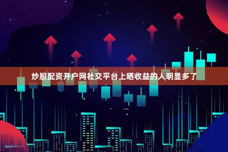 炒股配资开户网社交平台上晒收益的人明显多了
