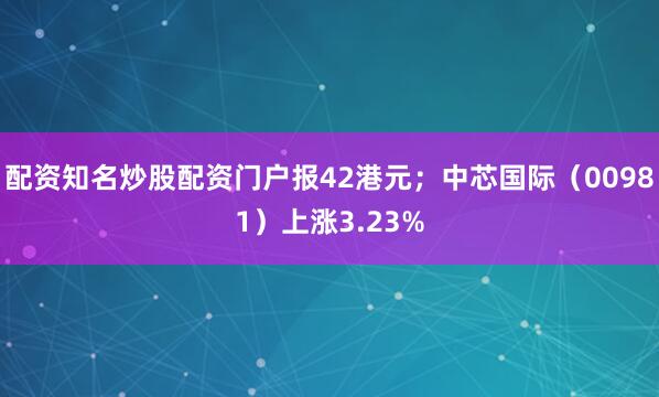 配资知名炒股配资门户报42港元；中芯国际（00981）上涨3.23%