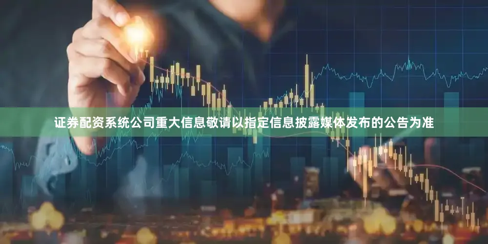 证券配资系统公司重大信息敬请以指定信息披露媒体发布的公告为准