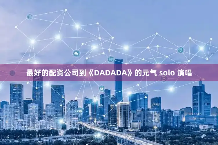 最好的配资公司到《DADADA》的元气 solo 演唱