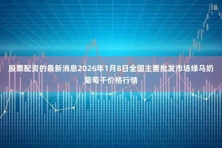 股票配资的最新消息2026年1月8日全国主要批发市场绿马奶葡萄干价格行情