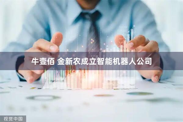 牛壹佰 金新农成立智能机器人公司