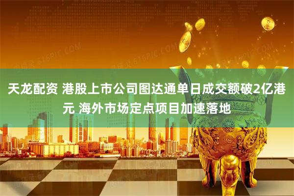 天龙配资 港股上市公司图达通单日成交额破2亿港元 海外市场定点项目加速落地