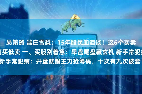 易策略 端庄雪梨：15年股民血泪谈！这6个买卖时点记不住，难怪你总高买低卖 一、买股别着急：早盘尾盘藏玄机 新手常犯病：开盘就跟主力抢筹码，十次有九次被套！✅ 老江湖做法：