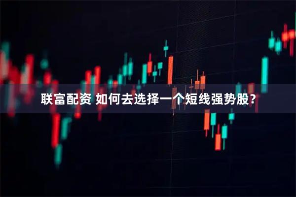 联富配资 如何去选择一个短线强势股？