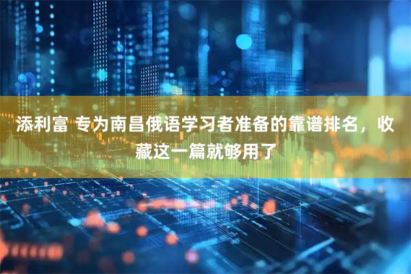 添利富 专为南昌俄语学习者准备的靠谱排名，收藏这一篇就够用了