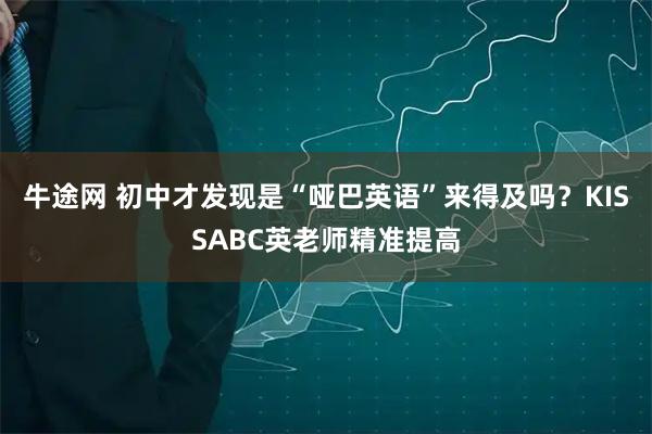 牛途网 初中才发现是“哑巴英语”来得及吗？KISSABC英老师精准提高