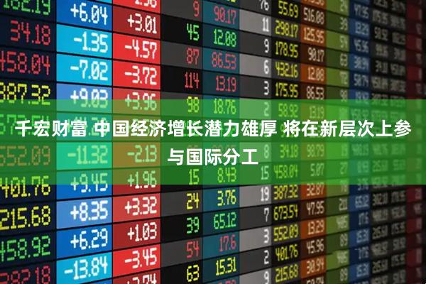 千宏财富 中国经济增长潜力雄厚 将在新层次上参与国际分工