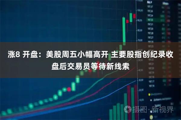 涨8 开盘：美股周五小幅高开 主要股指创纪录收盘后交易员等待新线索