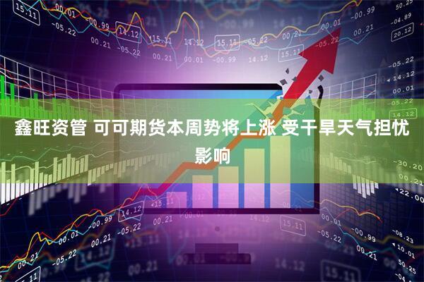 鑫旺资管 可可期货本周势将上涨 受干旱天气担忧影响