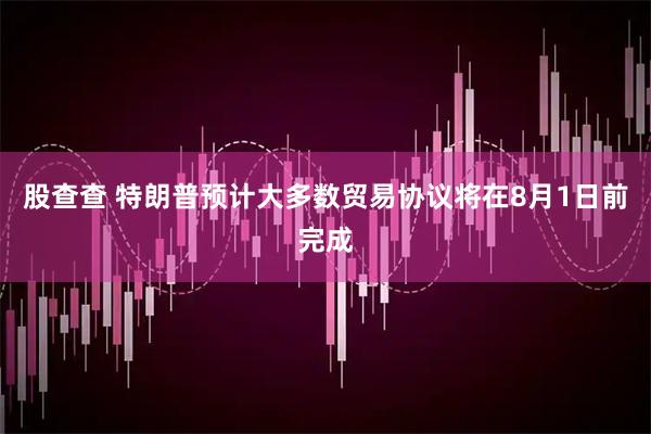 股查查 特朗普预计大多数贸易协议将在8月1日前完成