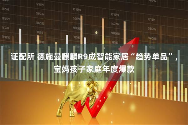 证配所 德施曼麒麟R9成智能家居“趋势单品”，宝妈孩子家庭年度爆款
