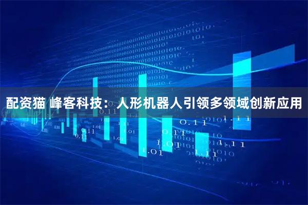 配资猫 峰客科技：人形机器人引领多领域创新应用