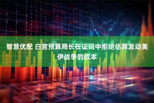智慧优配 白宫预算局长在证词中拒绝估算发动美伊战争的成本
