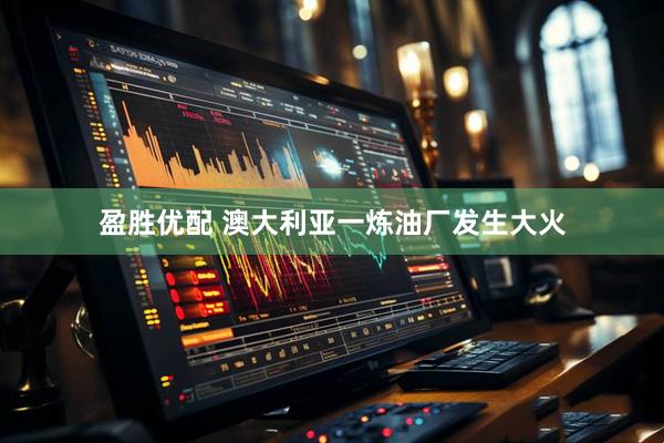 盈胜优配 澳大利亚一炼油厂发生大火