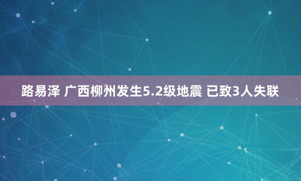 路易泽 广西柳州发生5.2级地震 已致3人失联