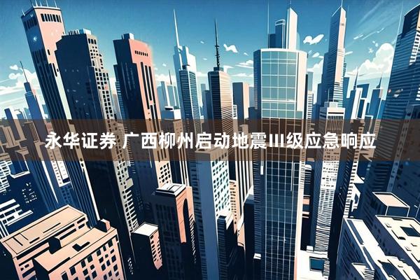 永华证券 广西柳州启动地震Ⅲ级应急响应